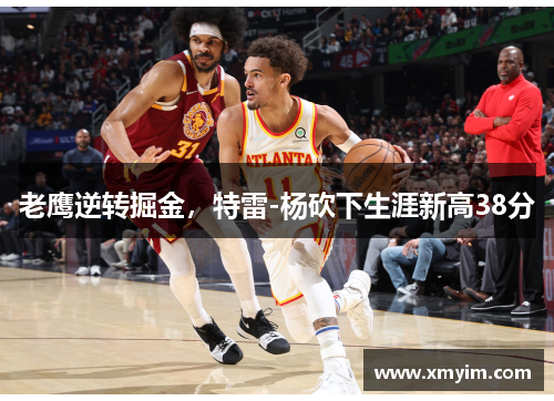 老鹰逆转掘金，特雷-杨砍下生涯新高38分