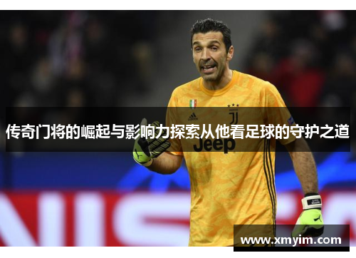传奇门将的崛起与影响力探索从他看足球的守护之道
