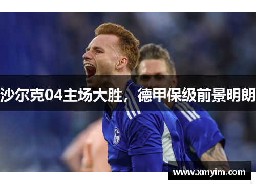 沙尔克04主场大胜，德甲保级前景明朗